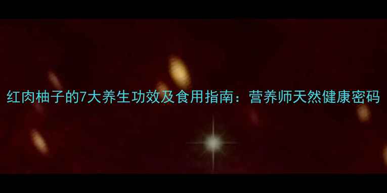 图片 红肉柚子的7大养生功效及食用指南：营养师天然健康密码