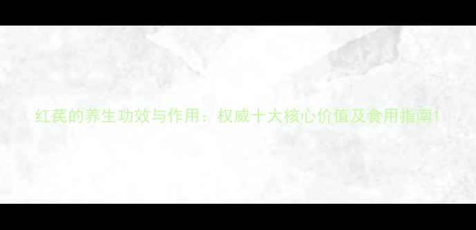 图片 红芪的养生功效与作用：权威十大核心价值及食用指南1