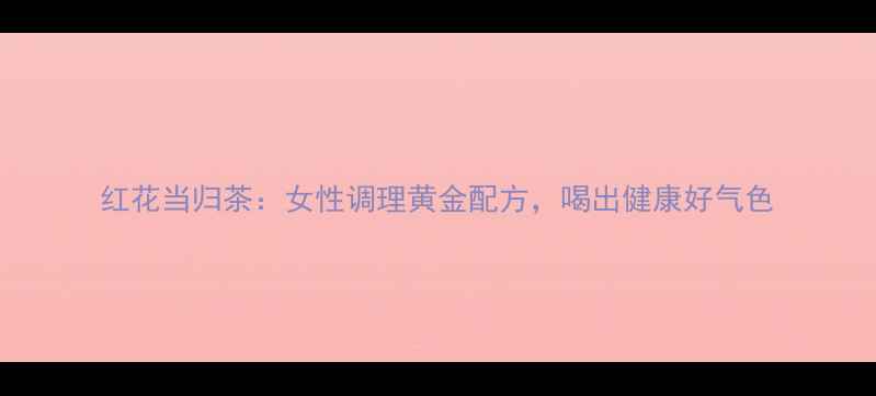 图片 红花当归茶：女性调理黄金配方，喝出健康好气色