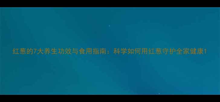 图片 红葱的7大养生功效与食用指南：科学如何用红葱守护全家健康1