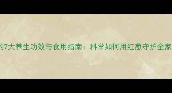 图片 红葱的7大养生功效与食用指南：科学如何用红葱守护全家健康2