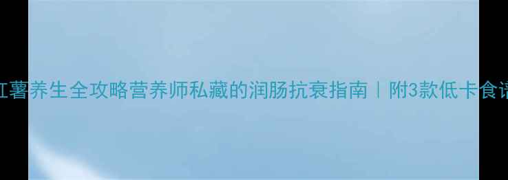 图片 红薯养生全攻略营养师私藏的润肠抗衰指南｜附3款低卡食谱