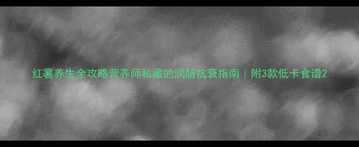 图片 红薯养生全攻略营养师私藏的润肠抗衰指南｜附3款低卡食谱2