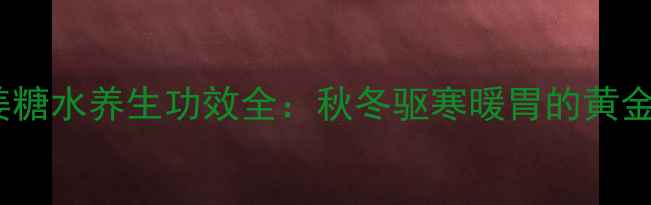 图片 红薯姜糖水养生功效全：秋冬驱寒暖胃的黄金配方1