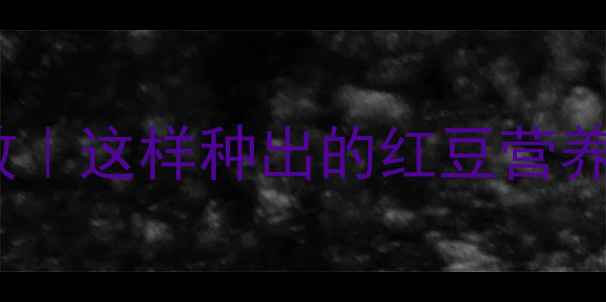 图片 红豆种植+养生食谱+功效｜这样种出的红豆营养翻倍还能煮出好喝粥！1