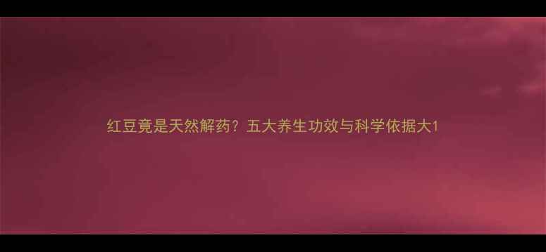 图片 红豆竟是天然解药？五大养生功效与科学依据大1