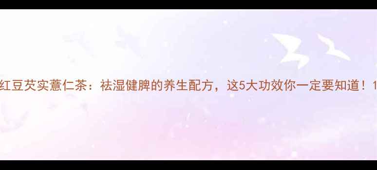 图片 红豆芡实薏仁茶：祛湿健脾的养生配方，这5大功效你一定要知道！1