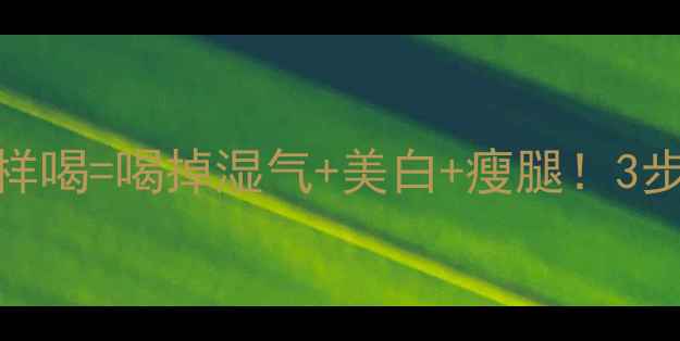 图片 红豆薏仁水这样喝=喝掉湿气+美白+瘦腿！3步喝出好气色✨