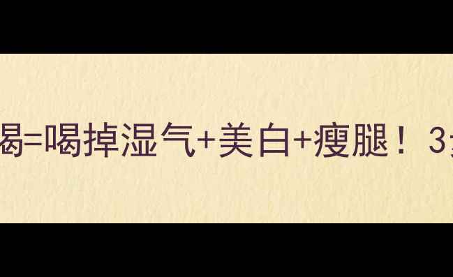 图片 红豆薏仁水这样喝=喝掉湿气+美白+瘦腿！3步喝出好气色✨1