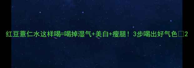 图片 红豆薏仁水这样喝=喝掉湿气+美白+瘦腿！3步喝出好气色✨2