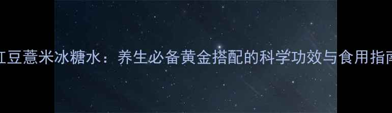 图片 红豆薏米冰糖水：养生必备黄金搭配的科学功效与食用指南