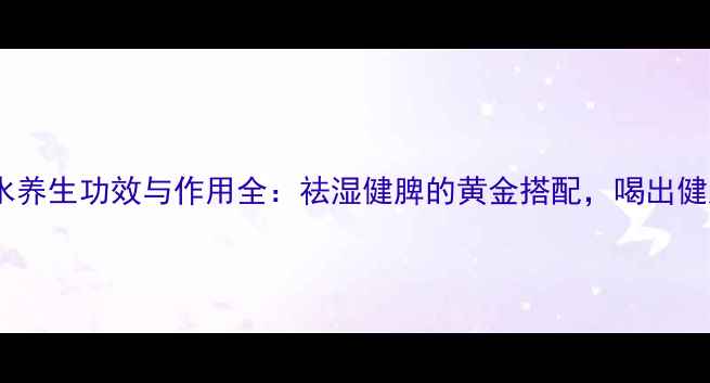 图片 红豆薏米水养生功效与作用全：祛湿健脾的黄金搭配，喝出健康好气色1