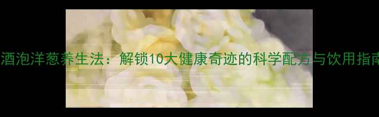 图片 红酒泡洋葱养生法：解锁10大健康奇迹的科学配方与饮用指南1