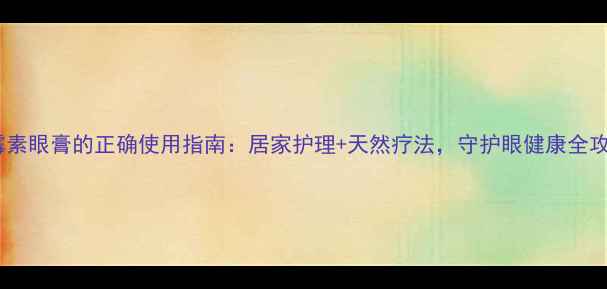 图片 红霉素眼膏的正确使用指南：居家护理+天然疗法，守护眼健康全攻略1