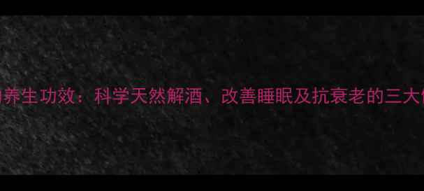 图片 纳洛酮的养生功效：科学天然解酒、改善睡眠及抗衰老的三大健康作用