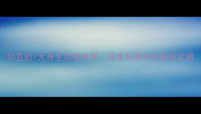 图片 纳豆的7大养生功效科学：日本长寿村的秘密武器