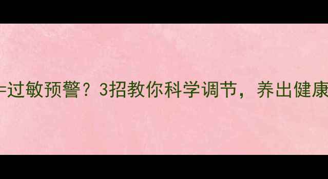 图片 组胺升高=过敏预警？3招教你科学调节，养出健康好气色！