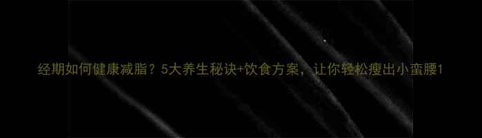 图片 经期如何健康减脂？5大养生秘诀+饮食方案，让你轻松瘦出小蛮腰1