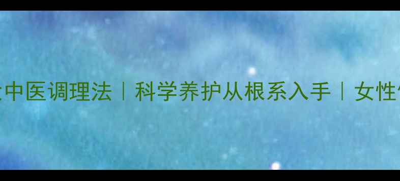 图片 经期缩短的7大中医调理法｜科学养护从根系入手｜女性健康必读指南2