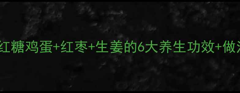图片 经期调理黄金组合！红糖鸡蛋+红枣+生姜的6大养生功效+做法教程（附食谱）🔥2