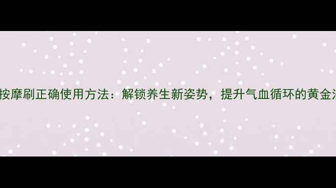 图片 经络按摩刷正确使用方法：解锁养生新姿势，提升气血循环的黄金法则2