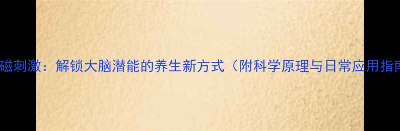 图片 经颅磁刺激：解锁大脑潜能的养生新方式（附科学原理与日常应用指南）1