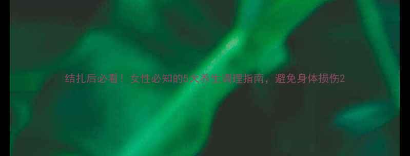 图片 结扎后必看！女性必知的5大养生调理指南，避免身体损伤2