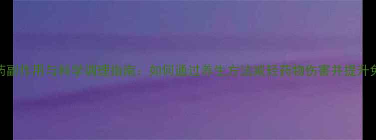 图片 结核药副作用与科学调理指南：如何通过养生方法减轻药物伤害并提升免疫力