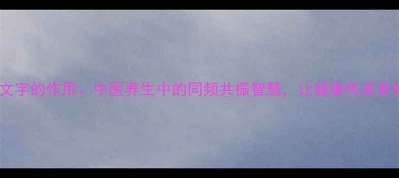 图片 统一文字的作用：中医养生中的同频共振智慧，让健康传承更精准1
