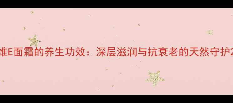 图片 维E面霜的养生功效：深层滋润与抗衰老的天然守护2