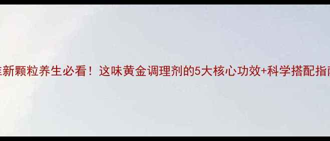 图片 维新颗粒养生必看！这味黄金调理剂的5大核心功效+科学搭配指南