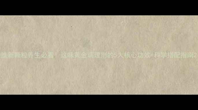 图片 维新颗粒养生必看！这味黄金调理剂的5大核心功效+科学搭配指南2