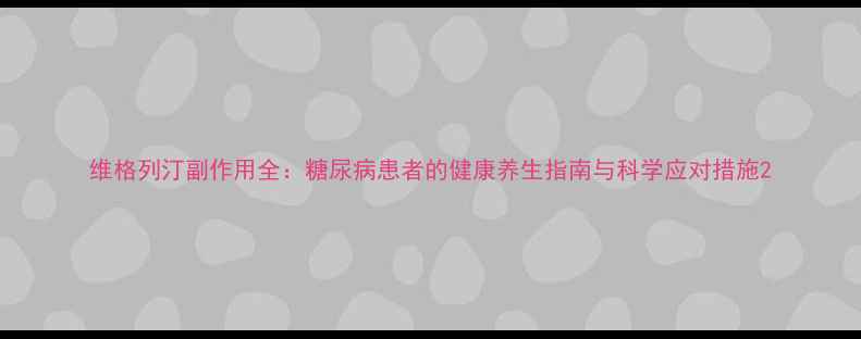 图片 维格列汀副作用全：糖尿病患者的健康养生指南与科学应对措施2