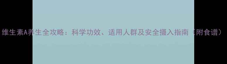 图片 维生素A养生全攻略：科学功效、适用人群及安全摄入指南（附食谱）