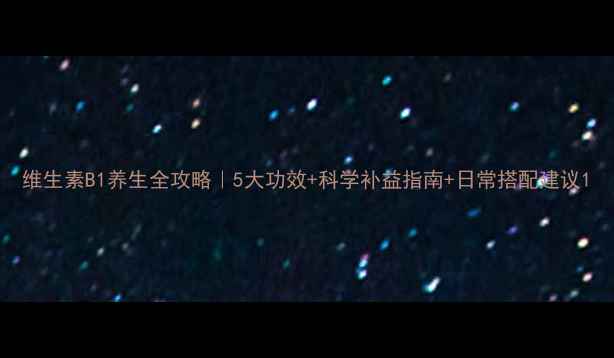 图片 维生素B1养生全攻略｜5大功效+科学补益指南+日常搭配建议1