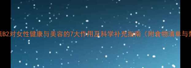 图片 维生素B2对女性健康与美容的7大作用及科学补充指南（附食物清单与禁忌）