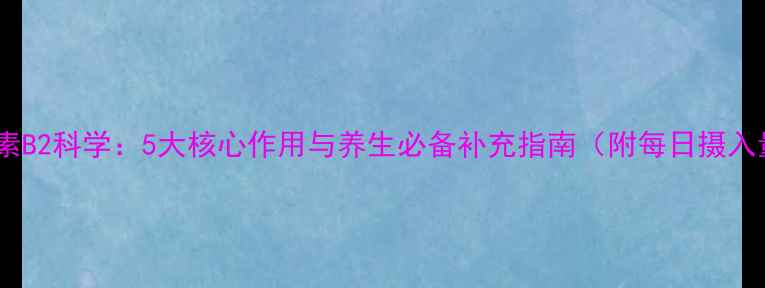 图片 维生素B2科学：5大核心作用与养生必备补充指南（附每日摄入量）1