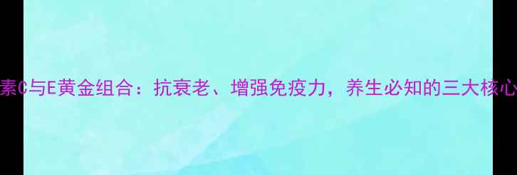 图片 维生素C与E黄金组合：抗衰老、增强免疫力，养生必知的三大核心作用