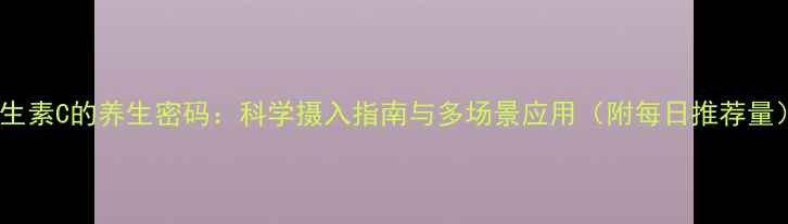 图片 维生素C的养生密码：科学摄入指南与多场景应用（附每日推荐量）2