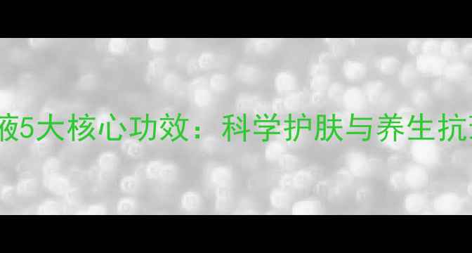 图片 维生素C精华液5大核心功效：科学护肤与养生抗衰的黄金搭档