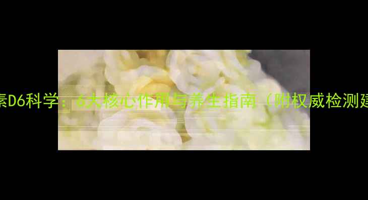 图片 维生素D6科学：6大核心作用与养生指南（附权威检测建议）