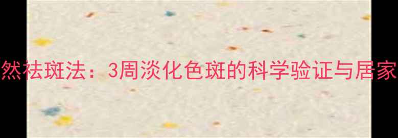 图片 维生素E天然祛斑法：3周淡化色斑的科学验证与居家护理指南2