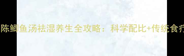 图片 绵茵陈鲫鱼汤祛湿养生全攻略：科学配比+传统食疗方1