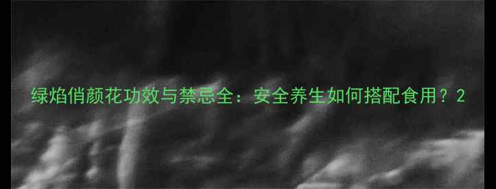图片 绿焰俏颜花功效与禁忌全：安全养生如何搭配食用？2