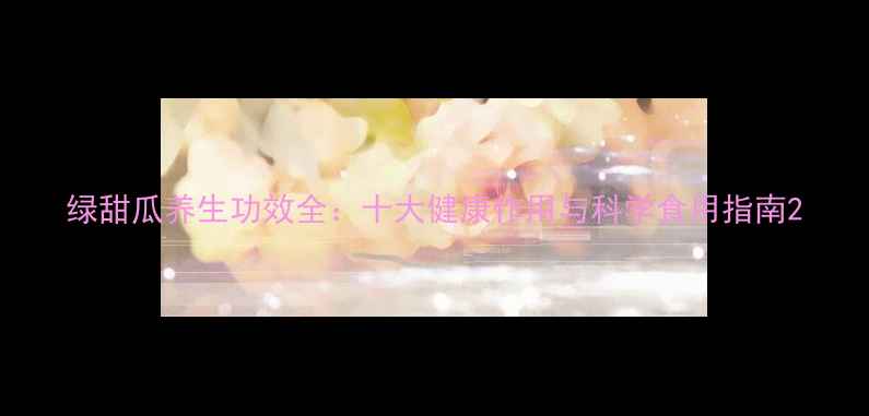 图片 绿甜瓜养生功效全：十大健康作用与科学食用指南2