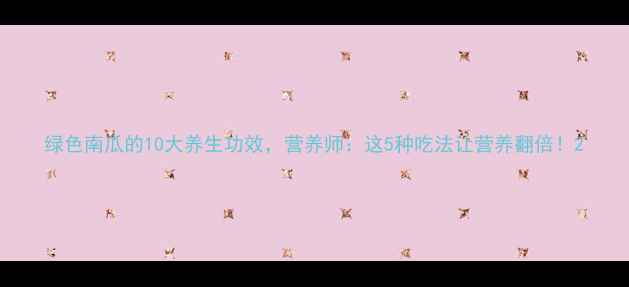 图片 绿色南瓜的10大养生功效，营养师：这5种吃法让营养翻倍！2
