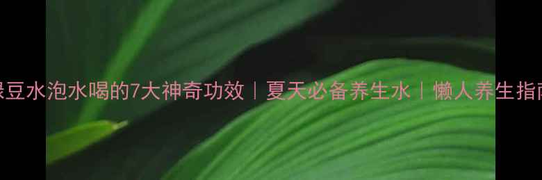图片 绿豆水泡水喝的7大神奇功效｜夏天必备养生水｜懒人养生指南