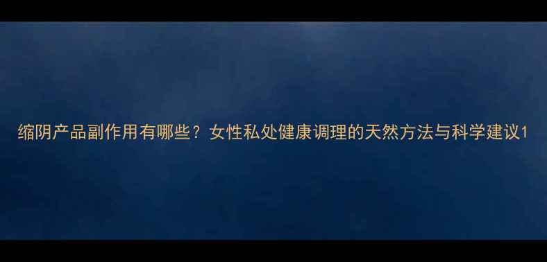 图片 缩阴产品副作用有哪些？女性私处健康调理的天然方法与科学建议1
