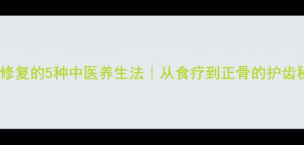 图片 缺牙修复的5种中医养生法｜从食疗到正骨的护齿秘籍1