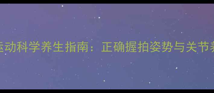 图片 网球运动科学养生指南：正确握拍姿势与关节养护全